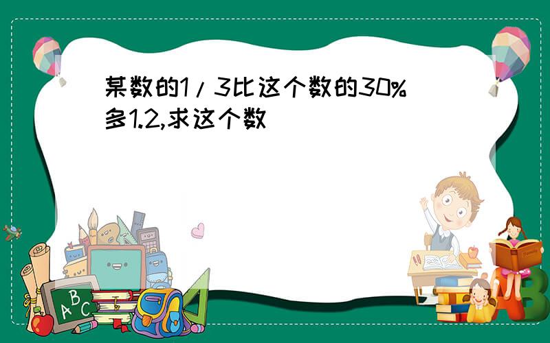 某数的1/3比这个数的30%多1.2,求这个数