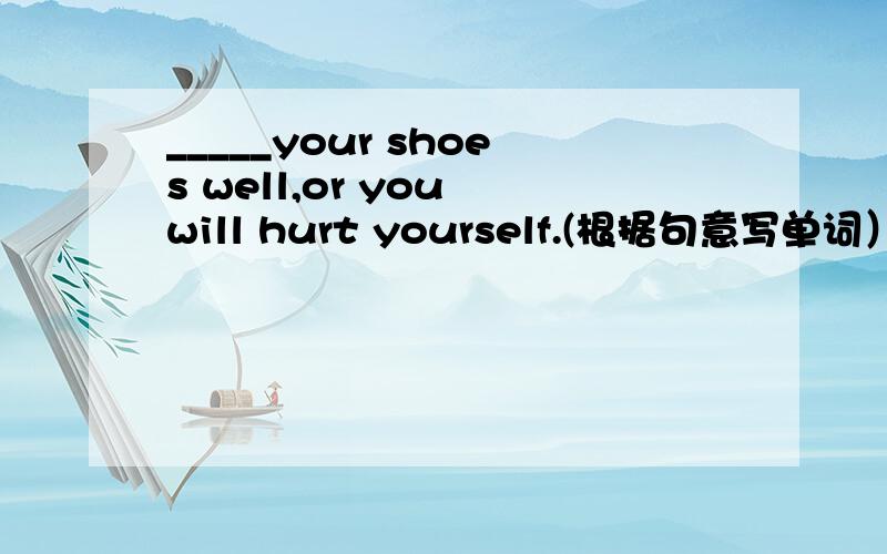 _____your shoes well,or you will hurt yourself.(根据句意写单词）