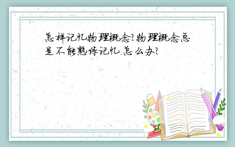 怎样记忆物理概念?物理概念总是不能熟练记忆.怎么办?