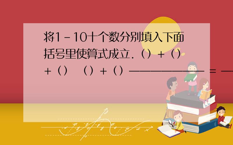 将1-10十个数分别填入下面括号里使算式成立.（）+（）+（） （）+（）——————— = ————（）+（）+（） （）+（）