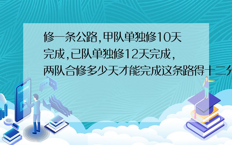 修一条公路,甲队单独修10天完成,已队单独修12天完成,两队合修多少天才能完成这条路得十二分之十一