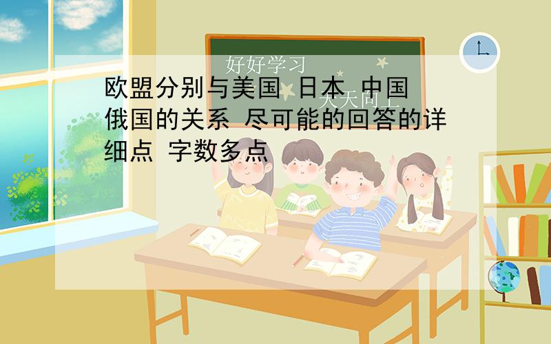 欧盟分别与美国 日本 中国 俄国的关系 尽可能的回答的详细点 字数多点