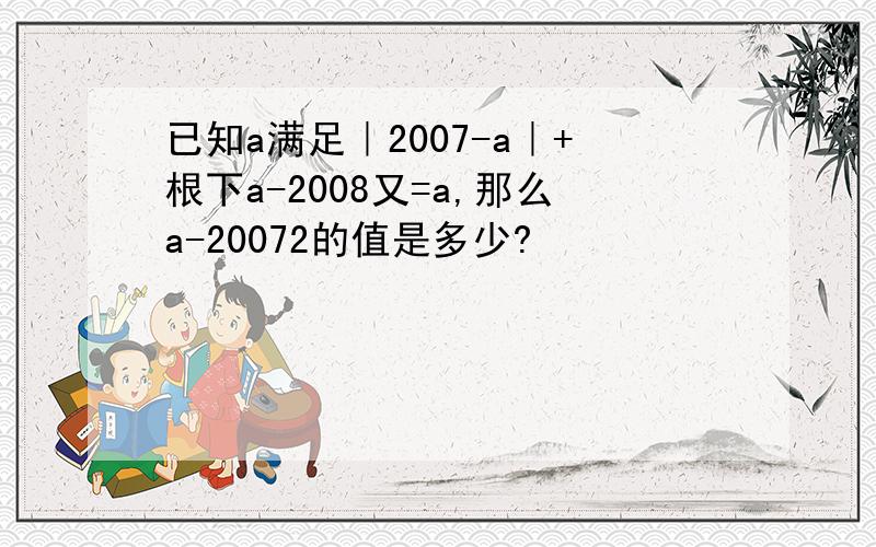 已知a满足｜2007-a｜+根下a-2008又=a,那么a-20072的值是多少?