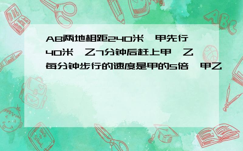 AB两地相距240米,甲先行40米,乙7分钟后赶上甲,乙每分钟步行的速度是甲的5倍,甲乙