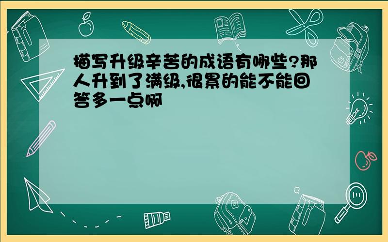 描写升级辛苦的成语有哪些?那人升到了满级,很累的能不能回答多一点啊