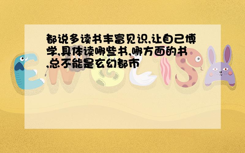 都说多读书丰富见识,让自己博学,具体读哪些书,哪方面的书,总不能是玄幻都市