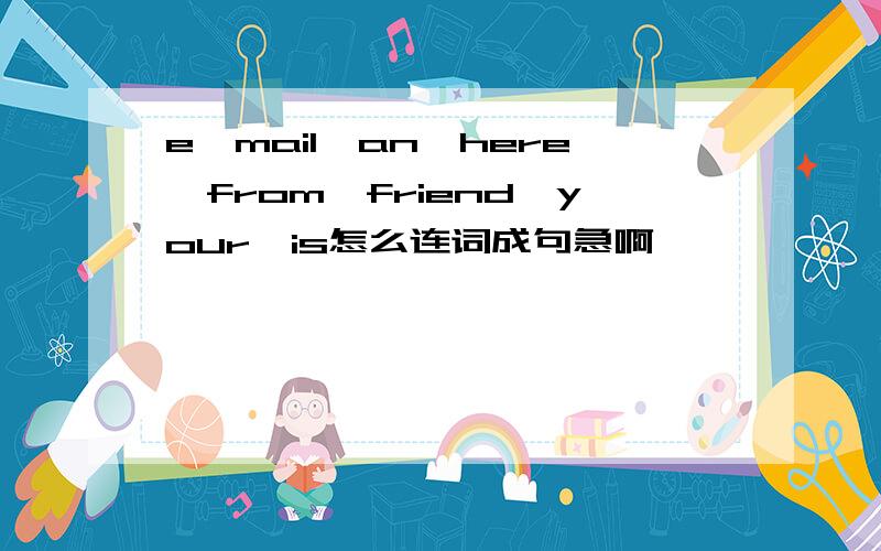 e—mail,an,here,from,friend,your,is怎么连词成句急啊