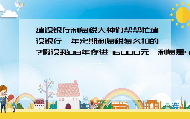 建设银行利息税大神们帮帮忙建设银行一年定期利息税怎么扣的?假设我08年存进76000元,利息是4.41%,那我一年利息是3351.6元,合计是79351.6.那扣掉利息税是多少