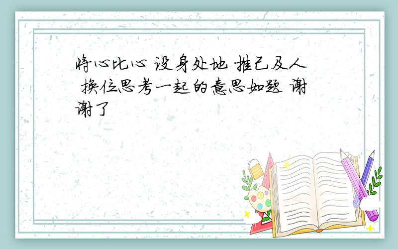 将心比心 设身处地 推己及人 换位思考一起的意思如题 谢谢了