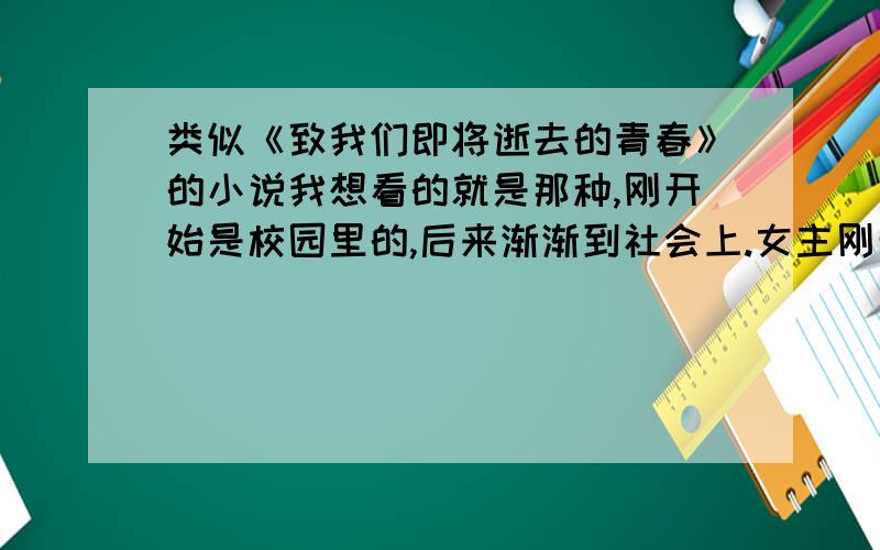 类似《致我们即将逝去的青春》的小说我想看的就是那种,刚开始是校园里的,后来渐渐到社会上.女主刚开始是敢爱敢恨的那种,不要像琼瑶女主角的那种.最好像是有这部小说里的郑微.林静,陈