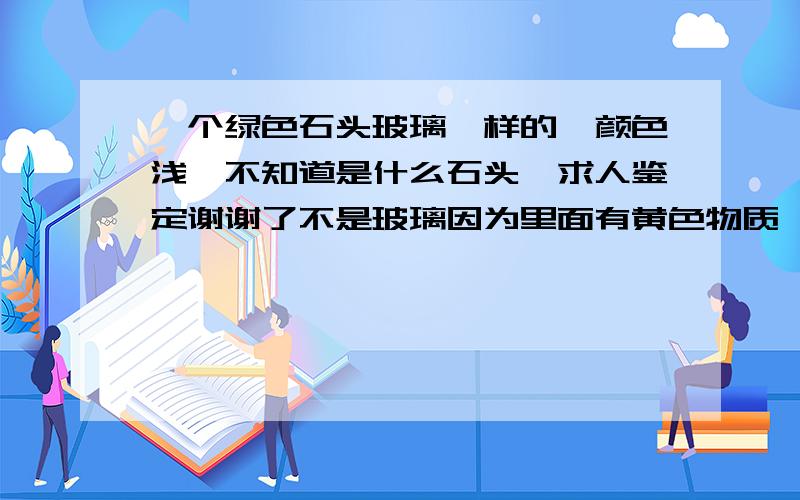 一个绿色石头玻璃一样的,颜色浅,不知道是什么石头,求人鉴定谢谢了不是玻璃因为里面有黄色物质,企鹅,九武六一一伤一六八,我发图谢谢了