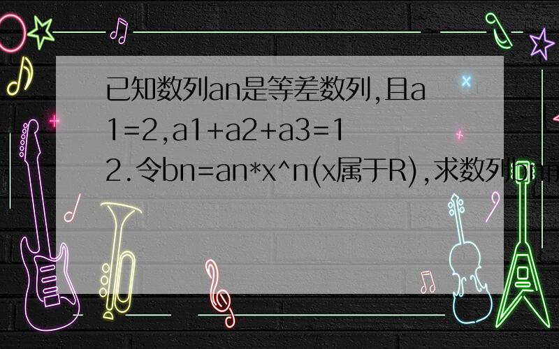 已知数列an是等差数列,且a1=2,a1+a2+a3=12.令bn=an*x^n(x属于R),求数列bn前n项和的公式.