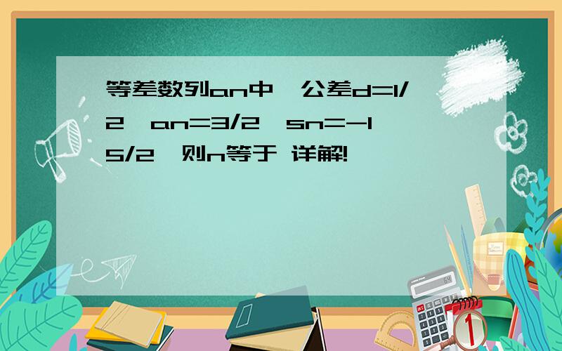 等差数列an中,公差d=1/2,an=3/2,sn=-15/2,则n等于 详解!