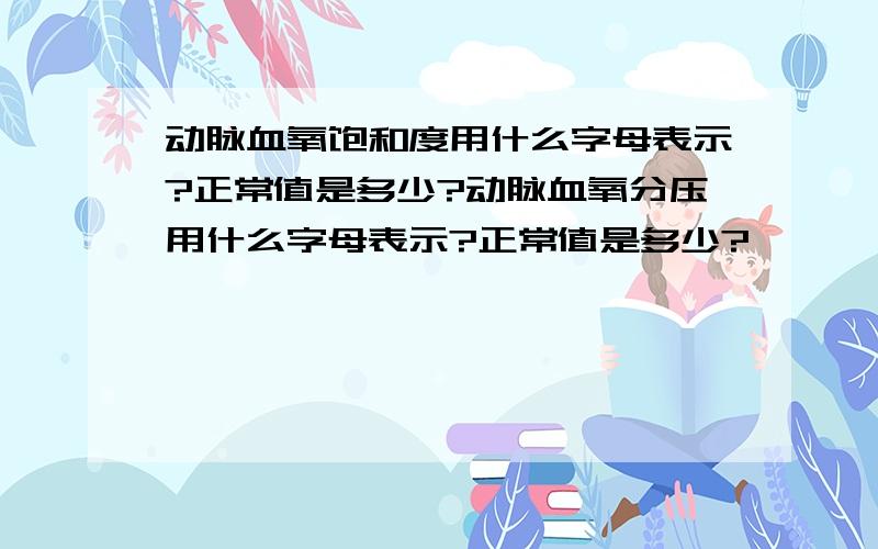 动脉血氧饱和度用什么字母表示?正常值是多少?动脉血氧分压用什么字母表示?正常值是多少?