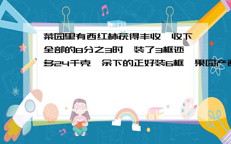 菜园里有西红柿获得丰收,收下全部的8分之3时,装了3框还多24千克,余下的正好装6框,果园产西红柿多少千克?1、三筐占总量的几分之几?2、24千克占总量的几分之几?