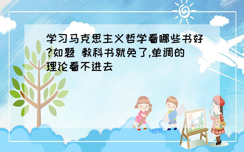 学习马克思主义哲学看哪些书好?如题 教科书就免了,单调的理论看不进去