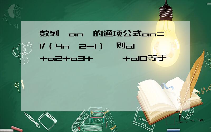 数列{an}的通项公式an=1/（4n^2-1）,则a1+a2+a3+```+a10等于