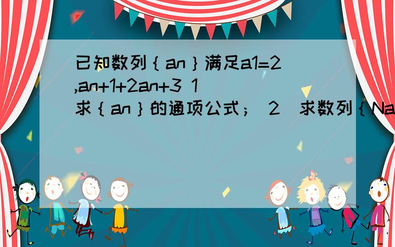 已知数列｛an｝满足a1=2,an+1+2an+3 1）求｛an｝的通项公式； 2）求数列｛Nan｝的前n项和Sn；