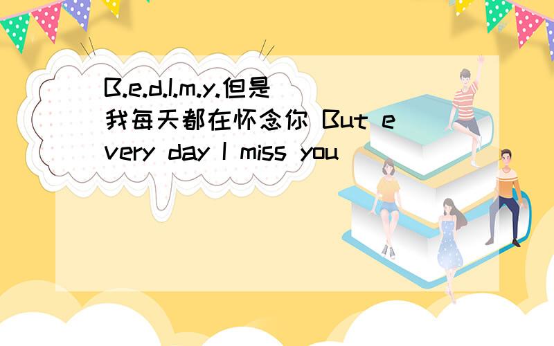 B.e.d.I.m.y.但是我每天都在怀念你 But every day I miss you