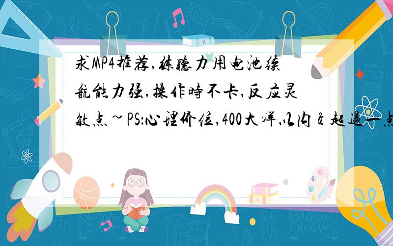 求MP4推荐,练听力用电池续航能力强,操作时不卡,反应灵敏点~PS：心理价位,400大洋以内 & 超过一点也能接受