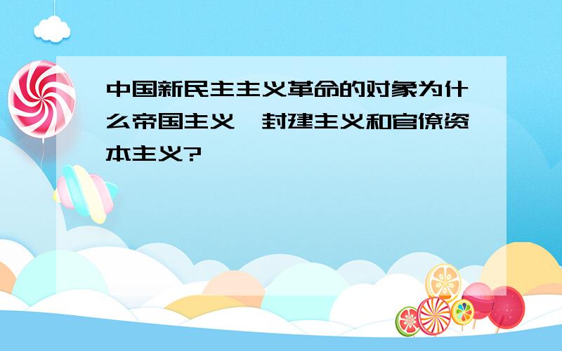 中国新民主主义革命的对象为什么帝国主义、封建主义和官僚资本主义?