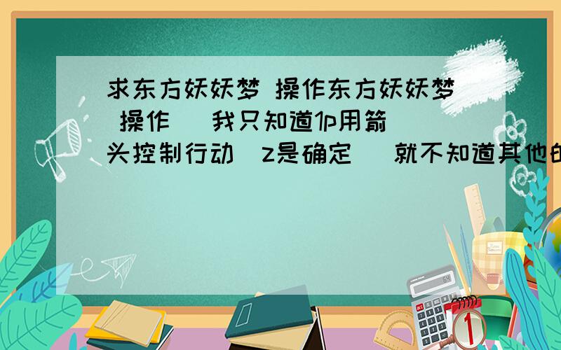 求东方妖妖梦 操作东方妖妖梦 操作   我只知道1p用箭头控制行动  z是确定   就不知道其他的了   有聚力吗?我想2个人玩但是设置那里设置不了啊,怎么改啊?