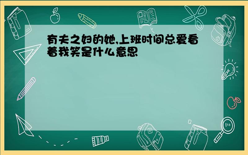 有夫之妇的她,上班时间总爱看着我笑是什么意思