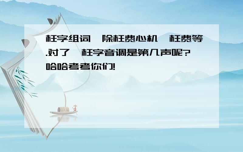 枉字组词,除枉费心机、枉费等.对了,枉字音调是第几声呢?哈哈考考你们!