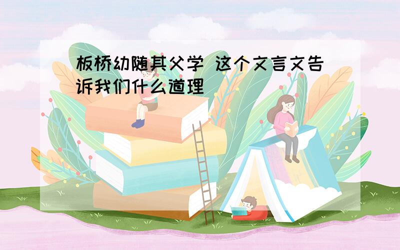 板桥幼随其父学 这个文言文告诉我们什么道理