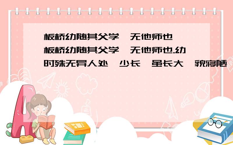 板桥幼随其父学,无他师也……板桥幼随其父学,无他师也.幼时殊无异人处,少长,虽长大,貌寝陋,人咸易之.又好大言,自负太过,漫骂无择.诸先辈皆侧目,戒勿与往来.然读书能自刻苦,自愤激,自竖