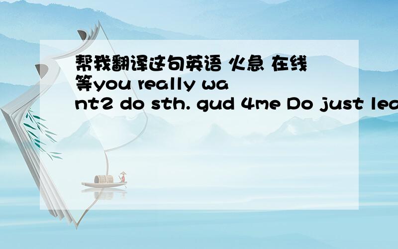 帮我翻译这句英语 火急 在线等you really want2 do sth. gud 4me Do just leave me alone.