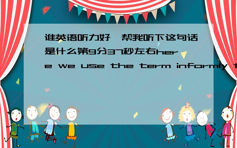 谁英语听力好,帮我听下这句话是什么第9分37秒左右here we use the term informly to mean anyone who‘s a phenetic（音似）,or who needs to get that thing