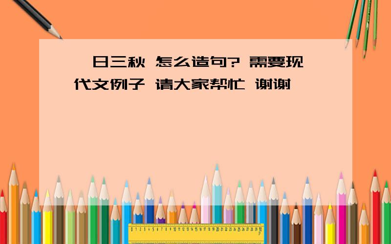 一日三秋 怎么造句? 需要现代文例子 请大家帮忙 谢谢