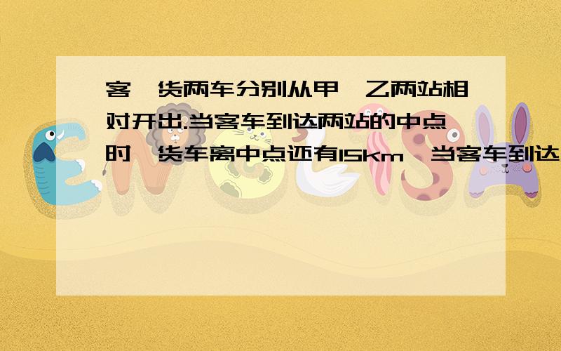 客、货两车分别从甲、乙两站相对开出.当客车到达两站的中点时,货车离中点还有15km,当客车到达乙站时,（续）货车行了全程的五分之四.求距离.