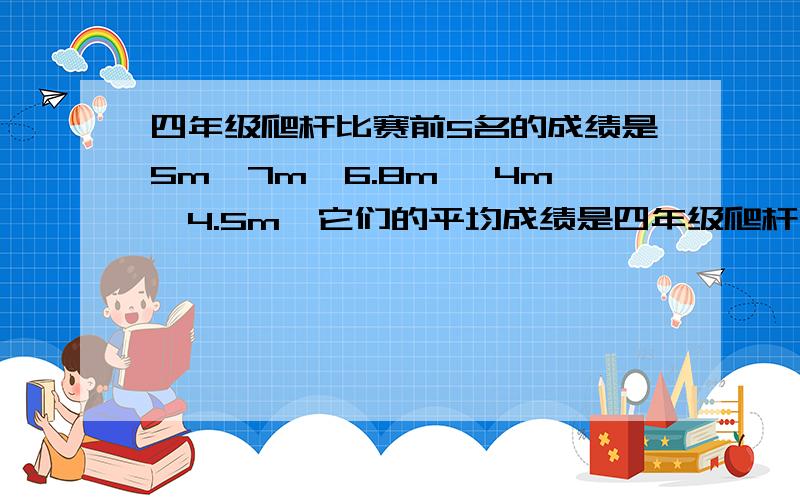 四年级爬杆比赛前5名的成绩是5m,7m,6.8m ,4m,4.5m,它们的平均成绩是四年级爬杆比赛前5名的成绩是5m,7m,6.8m ,4m,4.5m,它们的平均成绩是（）m,他们的中位数是（）.