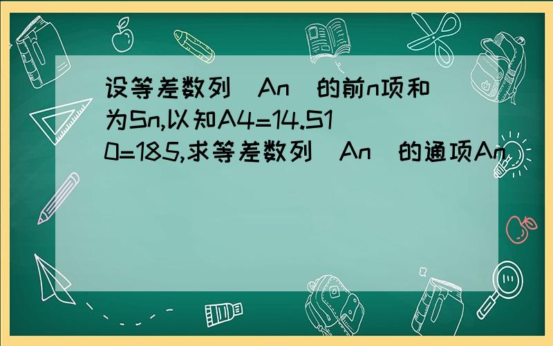 设等差数列(An)的前n项和为Sn,以知A4=14.S10=185,求等差数列(An)的通项An