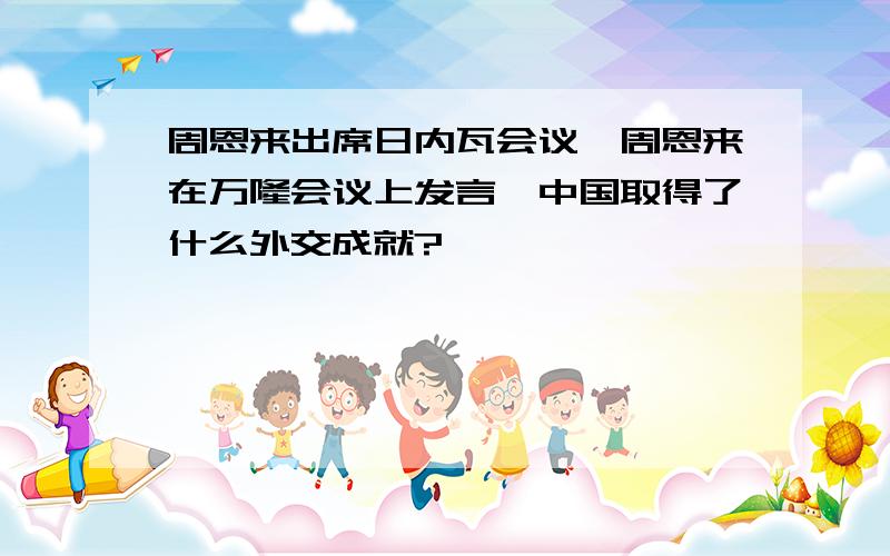 周恩来出席日内瓦会议,周恩来在万隆会议上发言,中国取得了什么外交成就?