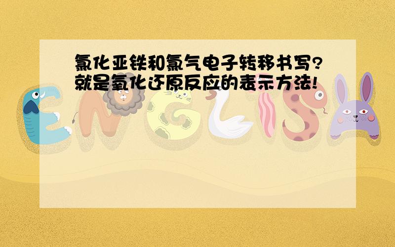 氯化亚铁和氯气电子转移书写?就是氧化还原反应的表示方法!