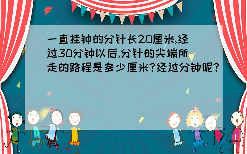 一直挂钟的分针长20厘米,经过30分钟以后,分针的尖端所走的路程是多少厘米?经过分钟呢?