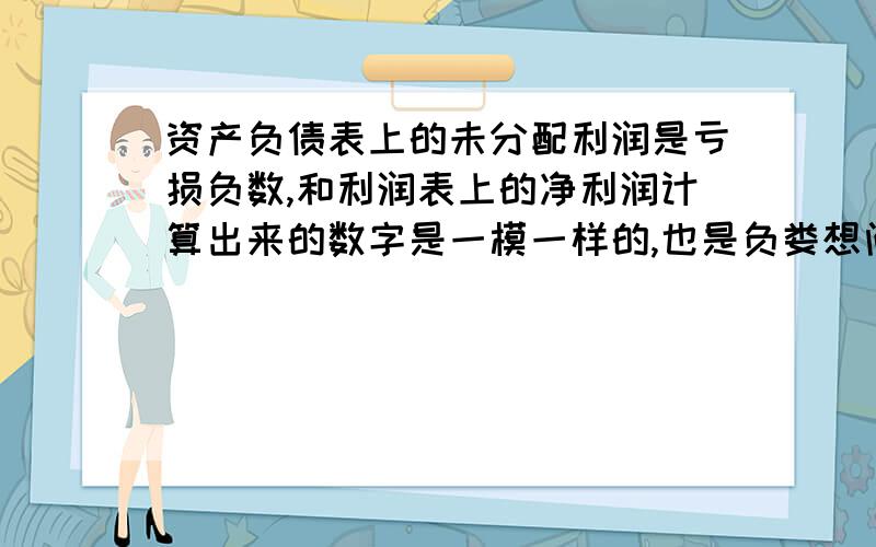 资产负债表上的未分配利润是亏损负数,和利润表上的净利润计算出来的数字是一模一样的,也是负娄想问一下这样有可能是一样的吗,是不是算错了,有可能的话,在什么情况下会一样,能不能说