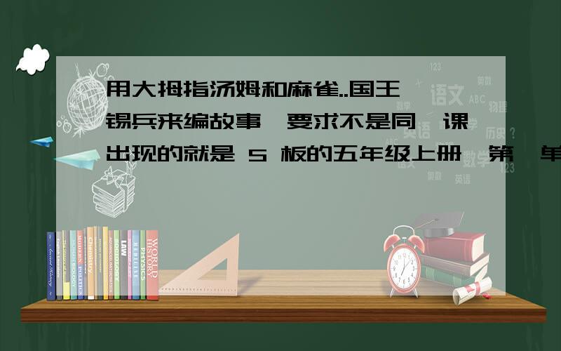 用大拇指汤姆和麻雀..国王,锡兵来编故事,要求不是同一课出现的就是 S 板的五年级上册,第一单元的习作一定要在星期天之前哦