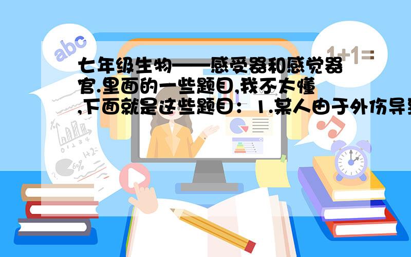 七年级生物——感受器和感觉器官.里面的一些题目,我不太懂,下面就是这些题目：1.某人由于外伤导致听力下降,经医生检查,中耳未发现异常.下列不可能损伤的是：A.耳蜗 B.半规管 C.听小骨 D.