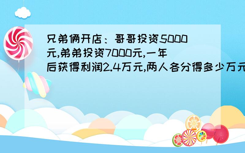 兄弟俩开店：哥哥投资5000元,弟弟投资7000元,一年后获得利润2.4万元,两人各分得多少万元?