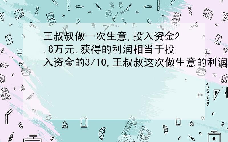 王叔叔做一次生意,投入资金2.8万元,获得的利润相当于投入资金的3/10,王叔叔这次做生意的利润是多少万元