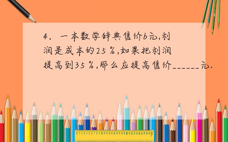 4．一本数学辞典售价b元,利润是成本的25％,如果把利润提高到35％,那么应提高售价______元.