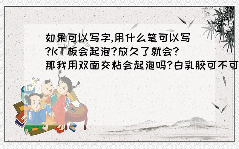 如果可以写字,用什么笔可以写?KT板会起泡?放久了就会?那我用双面交粘会起泡吗?白乳胶可不可以把把两块板粘起来?