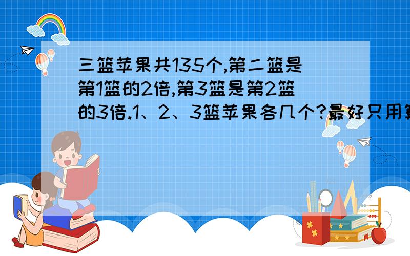 三篮苹果共135个,第二篮是第1篮的2倍,第3篮是第2篮的3倍.1、2、3篮苹果各几个?最好只用算式