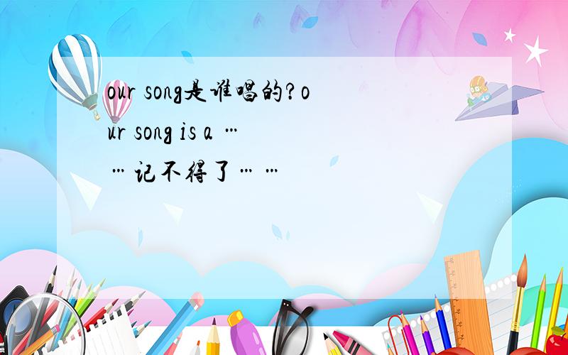 our song是谁唱的?our song is a ……记不得了……