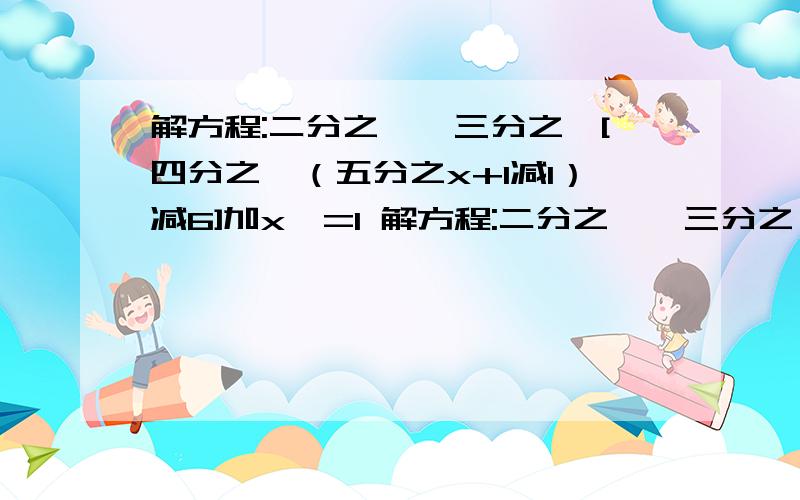 解方程:二分之一{三分之一[四分之一（五分之x+1减1）减6]加x}=1 解方程:二分之一{三分之一[四分之一（五分之x+1减1）减6]加x}=1（五分之x+1为一个数,即x+1/5)