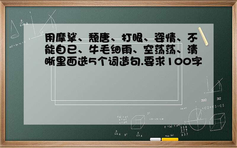 用摩挲、颓唐、打眼、姿情、不能自已、牛毛细雨、空荡荡、清晰里面选5个词造句.要求100字